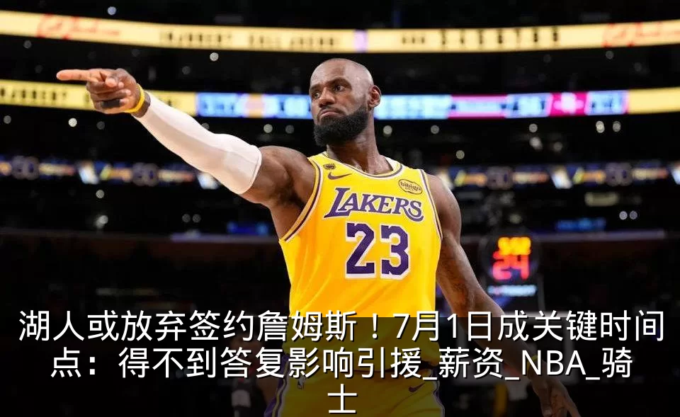 湖人或放弃签约詹姆斯！7月1日成关键时间点：得不到答复影响引援_薪资_NBA_骑士